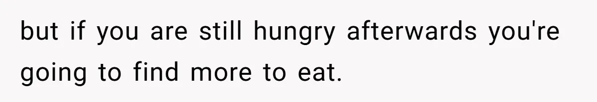 but if you are still hungry afterwards you're going to find more to eat.
