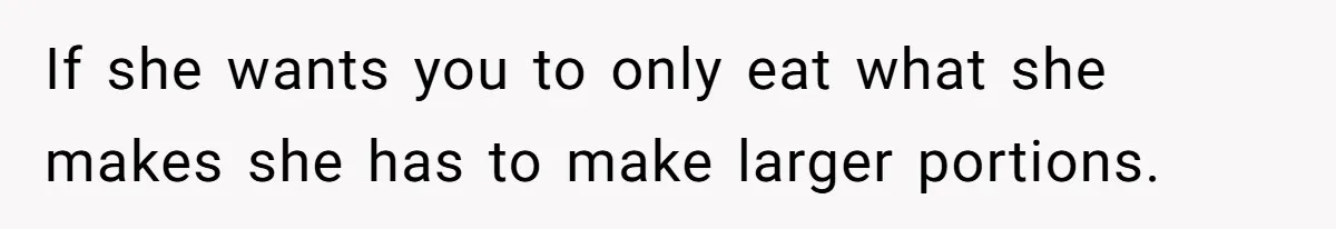 If she wants you to only eat what she makes she has to make larger portions.