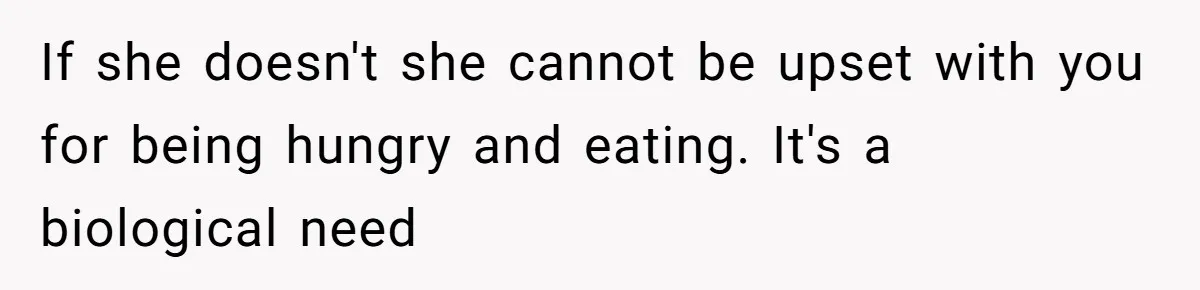 If she doesn't she cannot be upset with you for being hungry and eating. It's a biological need