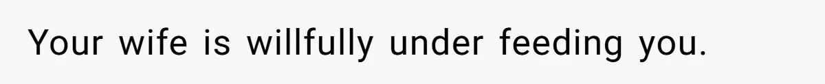 Your wife is willfully under feeding you.