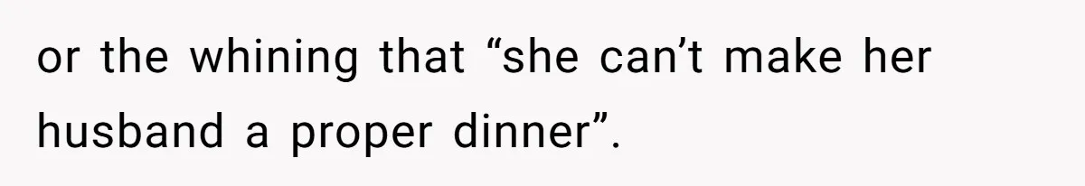 or the whining that “she can’t make her husband a proper dinner”.