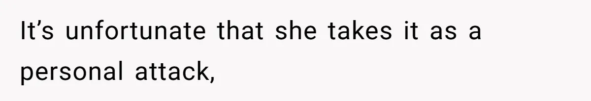 It’s unfortunate that she takes it as a personal attack,
