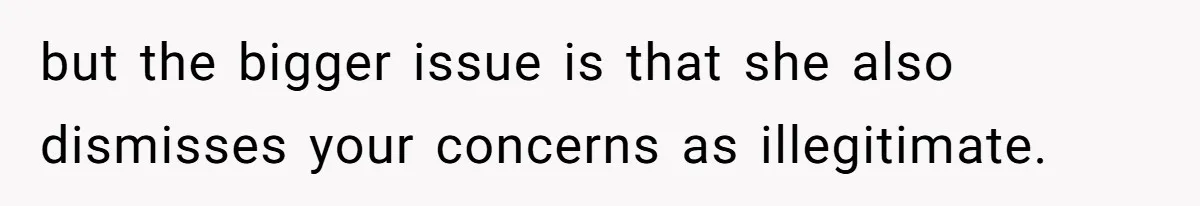 but the bigger issue is that she also dismisses your concerns as illegitimate.