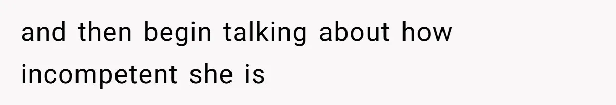 and then begin talking about how incompetent she is