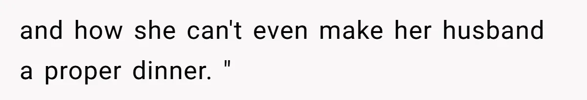 and how she can't even make her husband a proper dinner. "