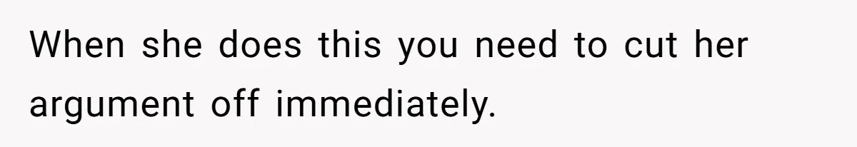 When she does this you need to cut her argument off immediately.