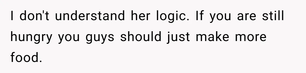 I don't understand her logic. If you are still hungry you guys should just make more food.