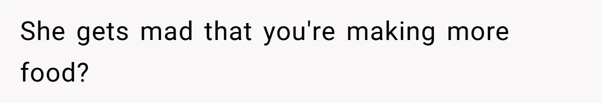 She gets mad that you're making more food?