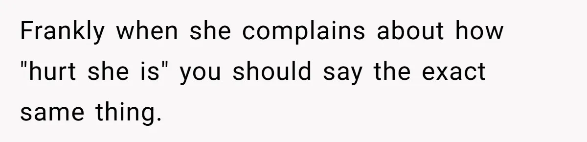 Frankly when she complains about how "hurt she is" you should say the exact same thing.