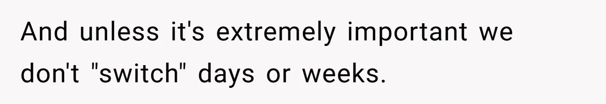 Mother Refuses To Swap Custody Week, Blocks Ex From Taking Kids To Disneyland And Turns Them Against Her And unless it's extremely important we don't "switch" days or weeks.
