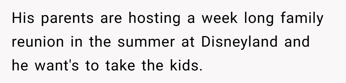 Mother Refuses To Swap Custody Week, Blocks Ex From Taking Kids To Disneyland And Turns Them Against Her His parents are hosting a week long family reunion in the summer at Disneyland and he want's to take the kids.