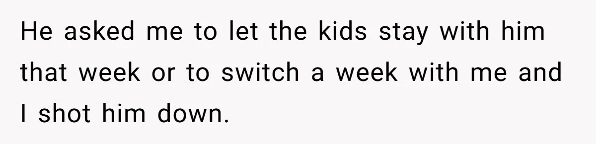Mother Refuses To Swap Custody Week, Blocks Ex From Taking Kids To Disneyland And Turns Them Against Her He asked me to let the kids stay with him that week or to switch a week with me and I shot him down.