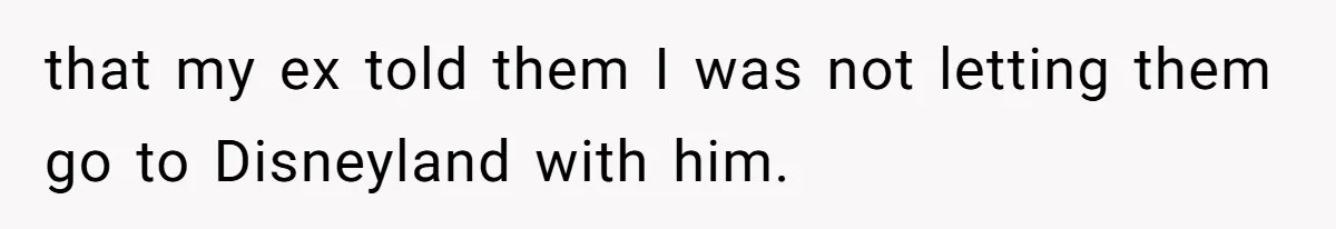 Mother Refuses To Swap Custody Week, Blocks Ex From Taking Kids To Disneyland And Turns Them Against Her that my ex told them I was not letting them go to Disneyland with him.