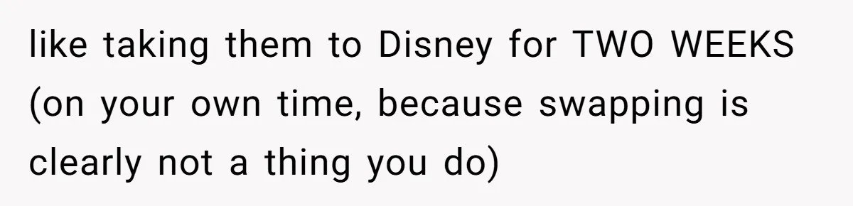Mother Refuses To Swap Custody Week, Blocks Ex From Taking Kids To Disneyland And Turns Them Against Her like taking them to Disney for TWO WEEKS (on your own time, because swapping is clearly not a thing you do)
