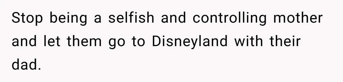 Mother Refuses To Swap Custody Week, Blocks Ex From Taking Kids To Disneyland And Turns Them Against Her Stop being a selfish and controlling mother and let them go to Disneyland with their dad.