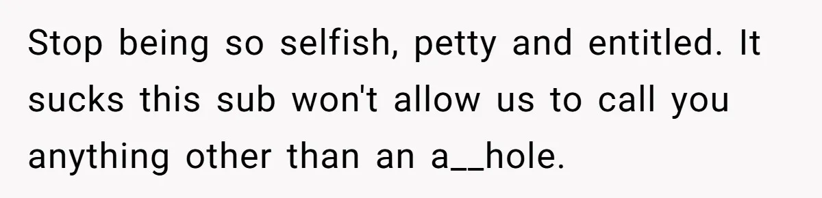 Mother Refuses To Swap Custody Week, Blocks Ex From Taking Kids To Disneyland And Turns Them Against Her Stop being so selfish, petty and entitled. It sucks this sub won't allow us to call you anything other than an a__hole.