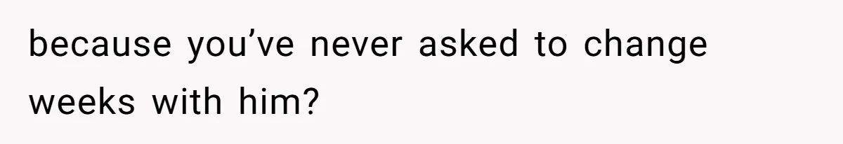Mother Refuses To Swap Custody Week, Blocks Ex From Taking Kids To Disneyland And Turns Them Against Her because you’ve never asked to change weeks with him?