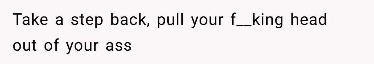 Mother Refuses To Swap Custody Week, Blocks Ex From Taking Kids To Disneyland And Turns Them Against Her Take a step back, pull your f__king head out of your ass