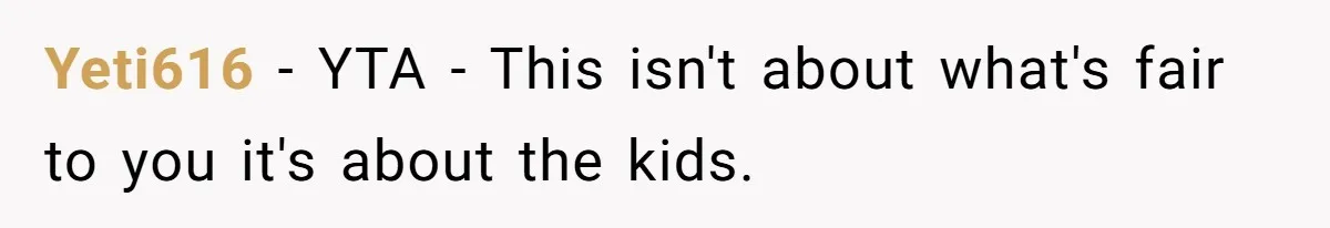 Mother Refuses To Swap Custody Week, Blocks Ex From Taking Kids To Disneyland And Turns Them Against Her Yeti616 − YTA - This isn't about what's fair to you it's about the kids.