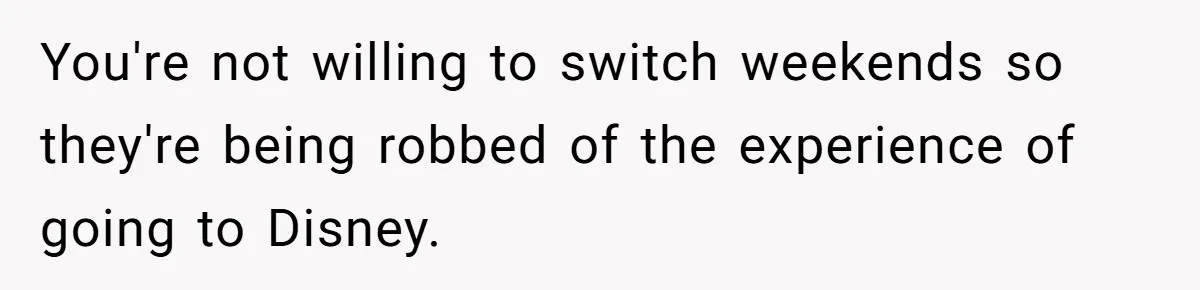 Mother Refuses To Swap Custody Week, Blocks Ex From Taking Kids To Disneyland And Turns Them Against Her You're not willing to switch weekends so they're being robbed of the experience of going to Disney.