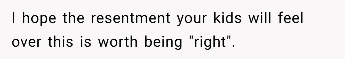 Mother Refuses To Swap Custody Week, Blocks Ex From Taking Kids To Disneyland And Turns Them Against Her I hope the resentment your kids will feel over this is worth being "right".