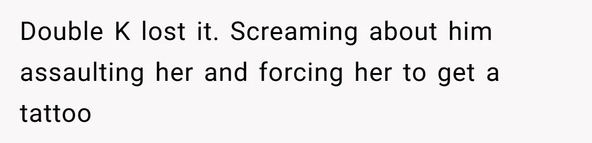 Couple Storms A Tattoo Shop, Demands Special Treatment, And Can’t Believe What She Gets Double K lost it. Screaming about him assaulting her and forcing her to get a tattoo