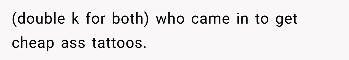 Couple Storms A Tattoo Shop, Demands Special Treatment, And Can’t Believe What She Gets (double k for both) who came in to get cheap ass tattoos.