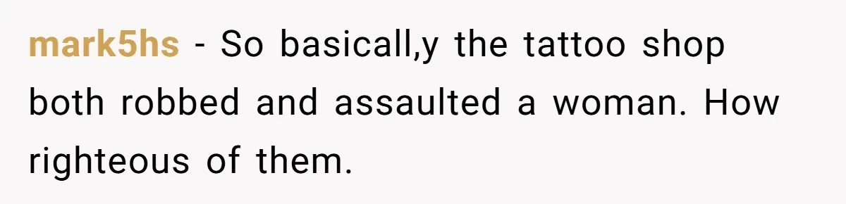 Couple Storms A Tattoo Shop, Demands Special Treatment, And Can’t Believe What She Gets mark5hs − So basicall,y the tattoo shop both robbed and assaulted a woman. How righteous of them.