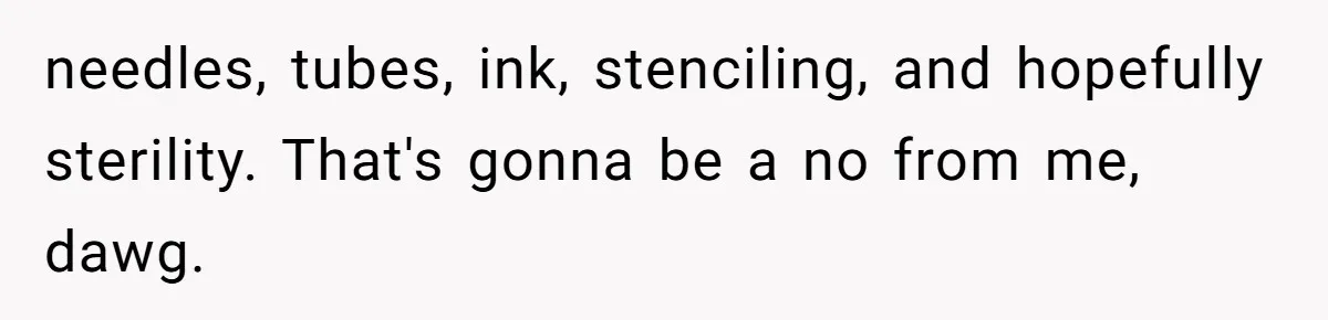 Couple Storms A Tattoo Shop, Demands Special Treatment, And Can’t Believe What She Gets needles, tubes, ink, stenciling, and hopefully sterility. That's gonna be a no from me, dawg.