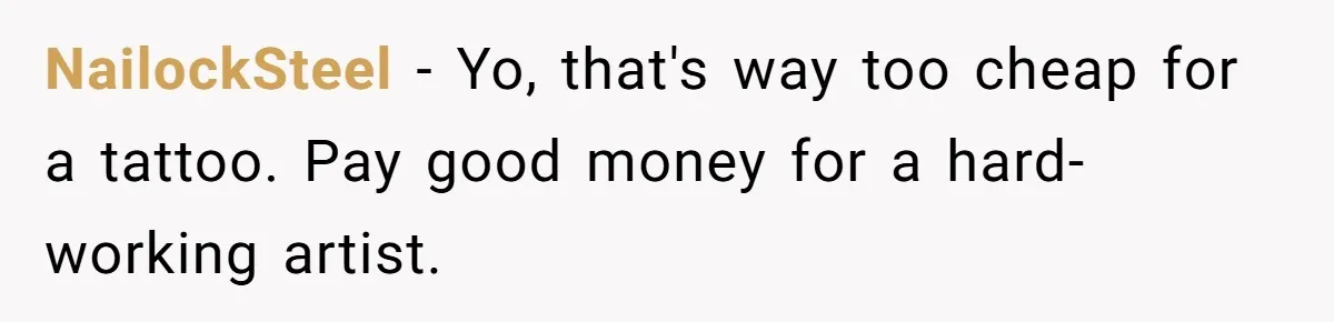 Couple Storms A Tattoo Shop, Demands Special Treatment, And Can’t Believe What She Gets NailockSteel − Yo, that's way too cheap for a tattoo. Pay good money for a hard-working artist.