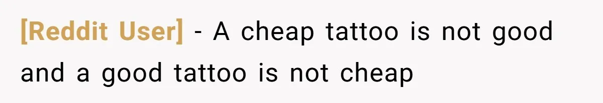[Reddit User] − A cheap tattoo is not good and a good tattoo is not cheap