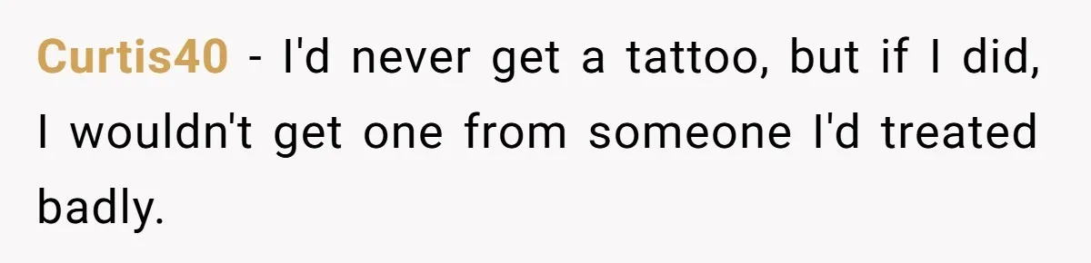 Couple Storms A Tattoo Shop, Demands Special Treatment, And Can’t Believe What She Gets Curtis40 − I'd never get a tattoo, but if I did, I wouldn't get one from someone I'd treated badly.