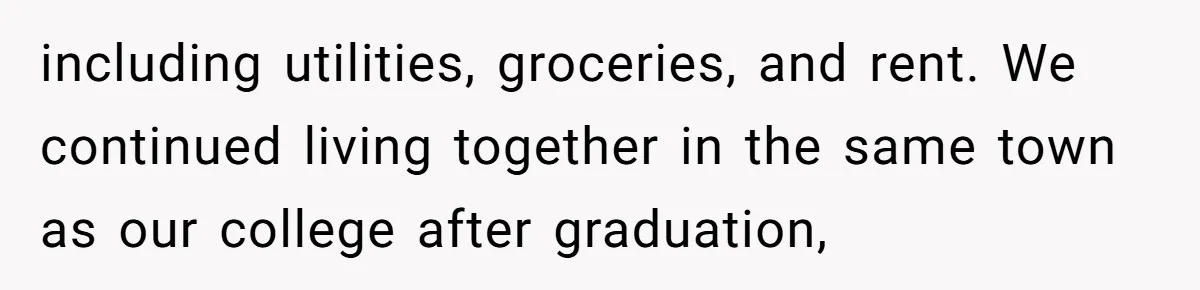 including utilities, groceries, and rent. We continued living together in the same town as our college after graduation,