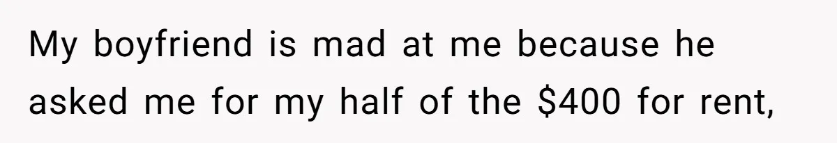 My boyfriend is mad at me because he asked me for my half of the $400 for rent,