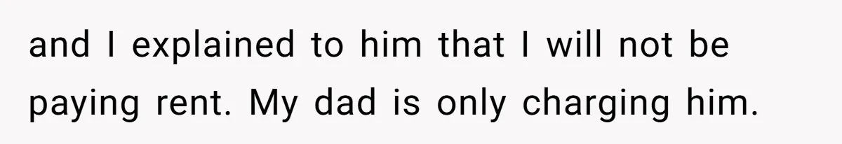 and I explained to him that I will not be paying rent. My dad is only charging him.