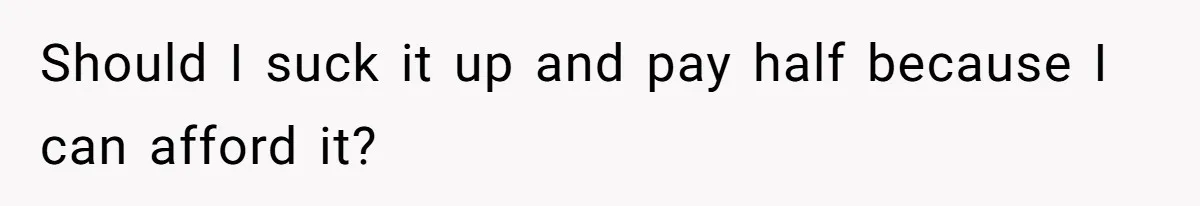 Should I suck it up and pay half because I can afford it?