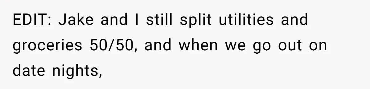 EDIT: Jake and I still split utilities and groceries 50/50, and when we go out on date nights,
