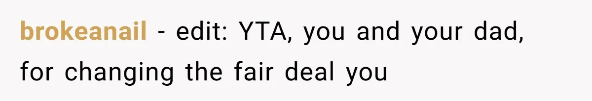 brokeanail − edit: YTA, you and your dad, for changing the fair deal you