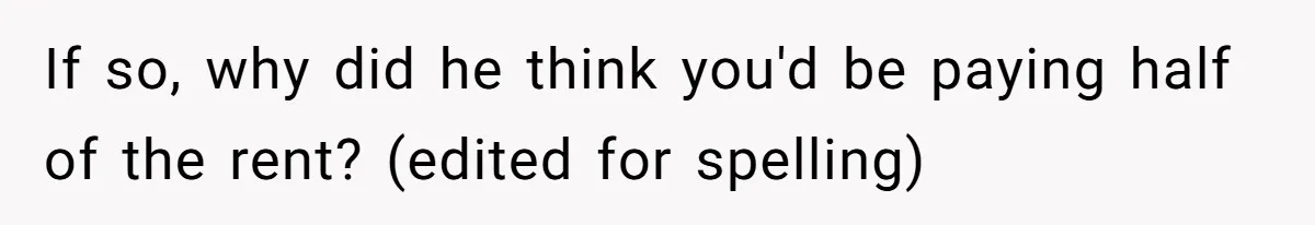 If so, why did he think you'd be paying half of the rent? (edited for spelling)