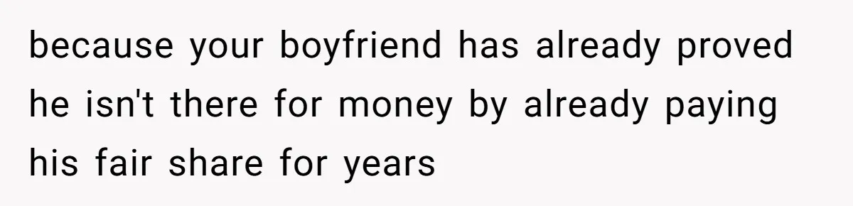 because your boyfriend has already proved he isn't there for money by already paying his fair share for years