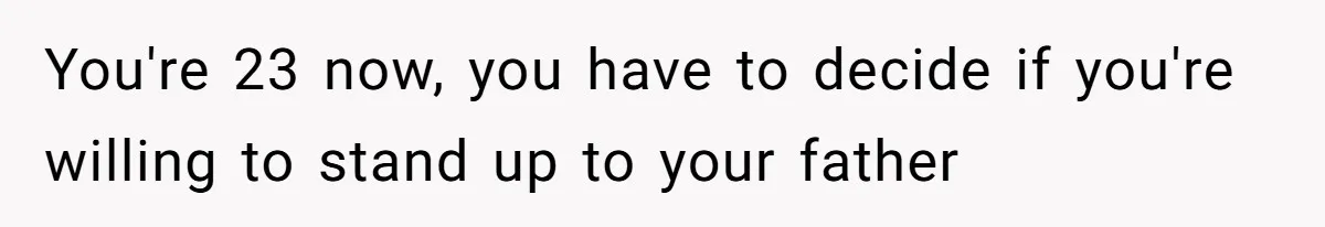 You're 23 now, you have to decide if you're willing to stand up to your father