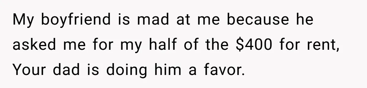 My boyfriend is mad at me because he asked me for my half of the $400 for rent, Your dad is doing him a favor.