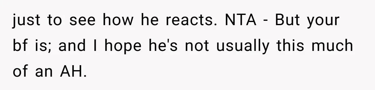 just to see how he reacts. NTA - But your bf is; and I hope he's not usually this much of an AH.