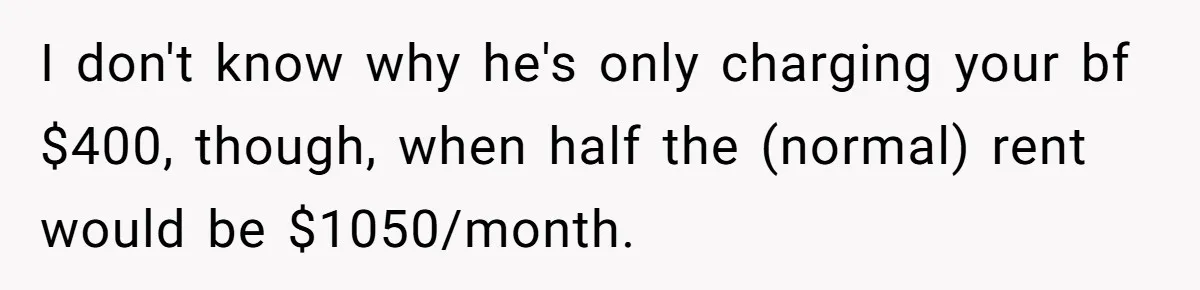 I don't know why he's only charging your bf $400, though, when half the (normal) rent would be $1050/month.