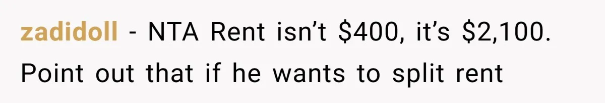 zadidoll − NTA Rent isn’t $400, it’s $2,100. Point out that if he wants to split rent