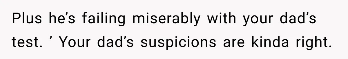 Plus he’s failing miserably with your dad’s test. ’ Your dad’s suspicions are kinda right.