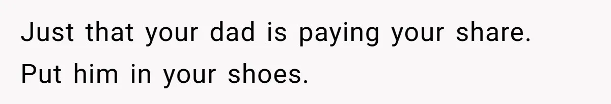 Just that your dad is paying your share. Put him in your shoes.