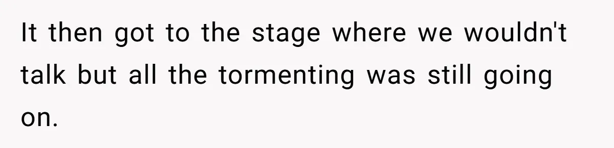 It then got to the stage where we wouldn't talk but all the tormenting was still going on.