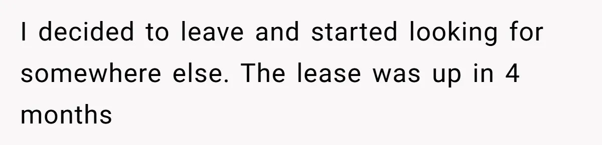 I decided to leave and started looking for somewhere else. The lease was up in 4 months
