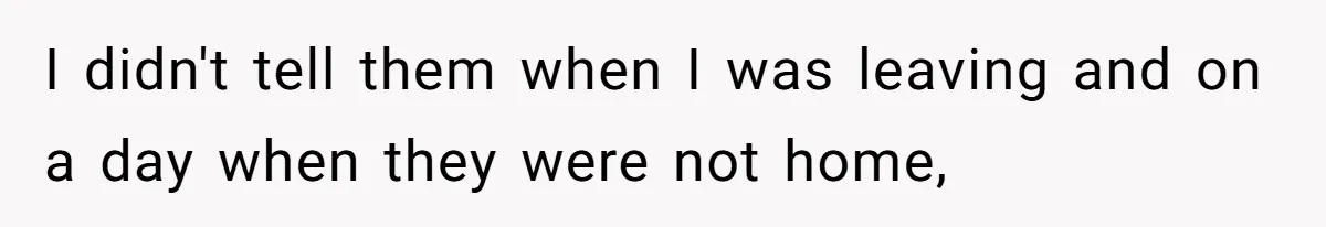 I didn't tell them when I was leaving and on a day when they were not home,